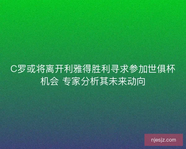 C罗或将离开利雅得胜利寻求参加世俱杯机会 专家分析其未来动向