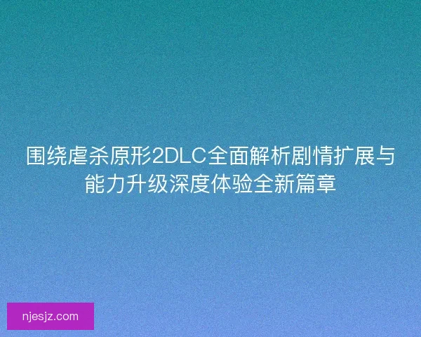 围绕虐杀原形2DLC全面解析剧情扩展与能力升级深度体验全新篇章