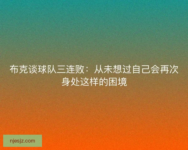布克谈球队三连败：从未想过自己会再次身处这样的困境
