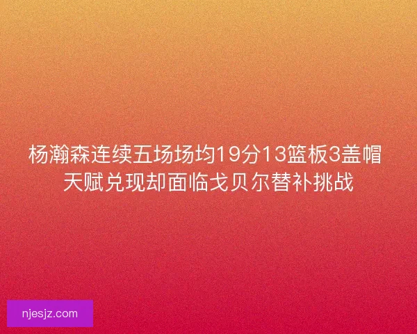 杨瀚森连续五场场均19分13篮板3盖帽 天赋兑现却面临戈贝尔替补挑战