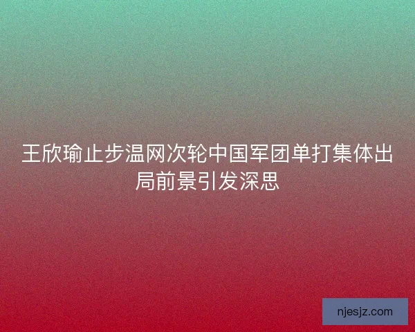 王欣瑜止步温网次轮中国军团单打集体出局前景引发深思