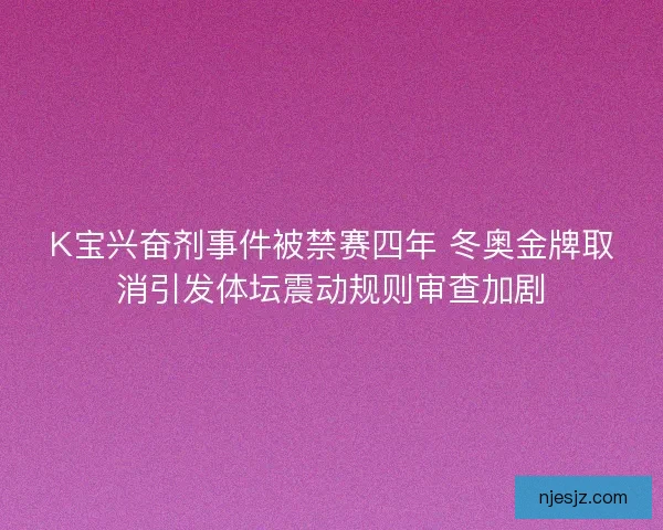 K宝兴奋剂事件被禁赛四年 冬奥金牌取消引发体坛震动规则审查加剧