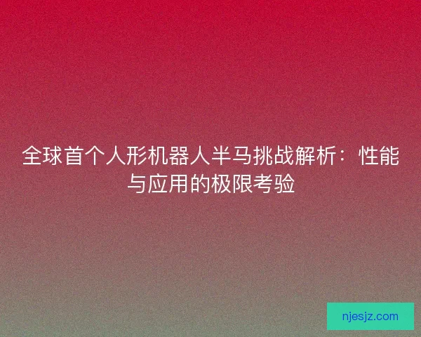 全球首个人形机器人半马挑战解析：性能与应用的极限考验
